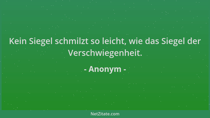 Anonym - Kein Siegel schmilzt so leicht, wie das Siegel der Verschwiegenheit....