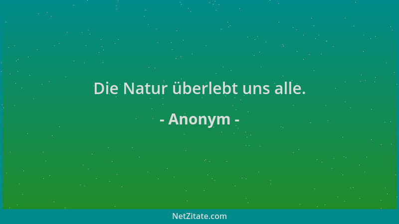 Anonym - Die Natur überlebt uns alle....