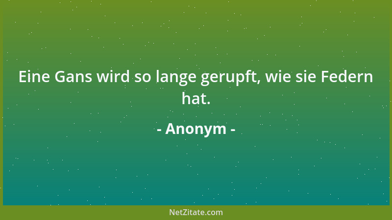 Anonym - Eine Gans wird so lange gerupft, wie sie Federn hat....