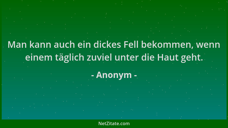 Anonym - Man kann auch ein dickes Fell bekommen, wenn einem täglich zuviel unter die Haut geht....
