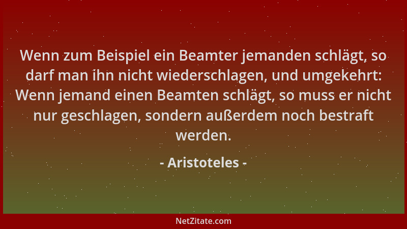Aristoteles - Wenn zum Beispiel ein Beamter jemanden schlägt, so darf man ihn nicht wiederschlagen, und umgekehrt: Wenn jem...