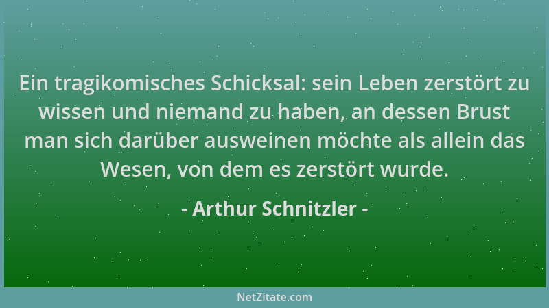 Arthur Schnitzler - Ein tragikomisches Schicksal: sein Leben zerstört zu wissen und niemand zu haben, an dessen Brust man s...