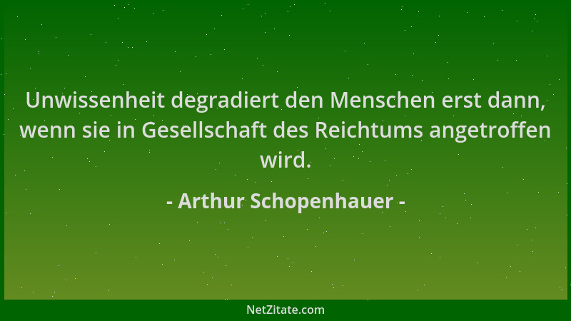 Arthur Schopenhauer - Unwissenheit degradiert den Menschen erst dann, wenn sie in Gesellschaft des Reichtums angetroffen wi...
