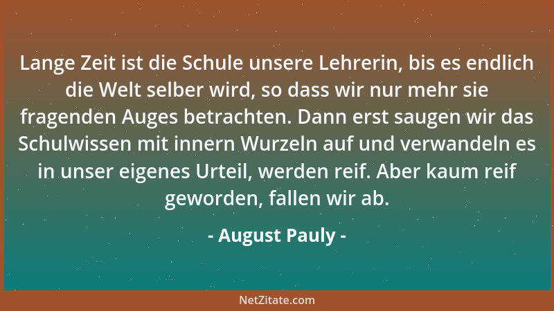 August Pauly - Lange Zeit ist die Schule unsere Lehrerin, bis es endlich die Welt selber wird, so dass wir nur mehr sie fra...