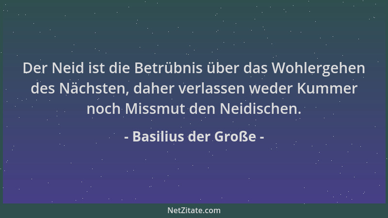 Basilius der Große - Der Neid ist die Betrübnis über das Wohlergehen des Nächsten, daher verlassen weder Kummer noch Missmu...