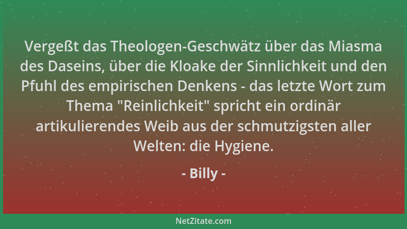 Billy - Vergeßt das Theologen-Geschwätz über das Miasma des Daseins, über die Kloake der Sinnlichkeit und den Pfuhl des emp...