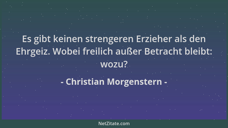 Christian Morgenstern - Es gibt keinen strengeren Erzieher als den Ehrgeiz. Wobei freilich außer Betracht bleibt: wozu?...