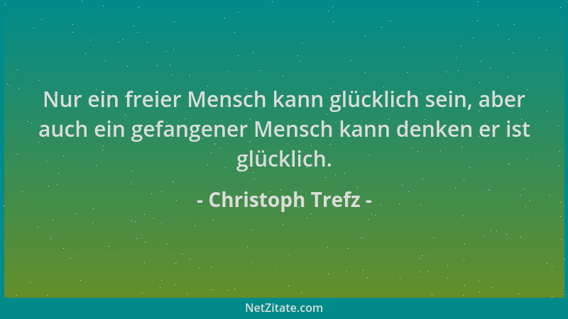 Christoph Trefz - Nur ein freier Mensch kann glücklich sein, aber auch ein gefangener Mensch kann denken er ist glücklich....