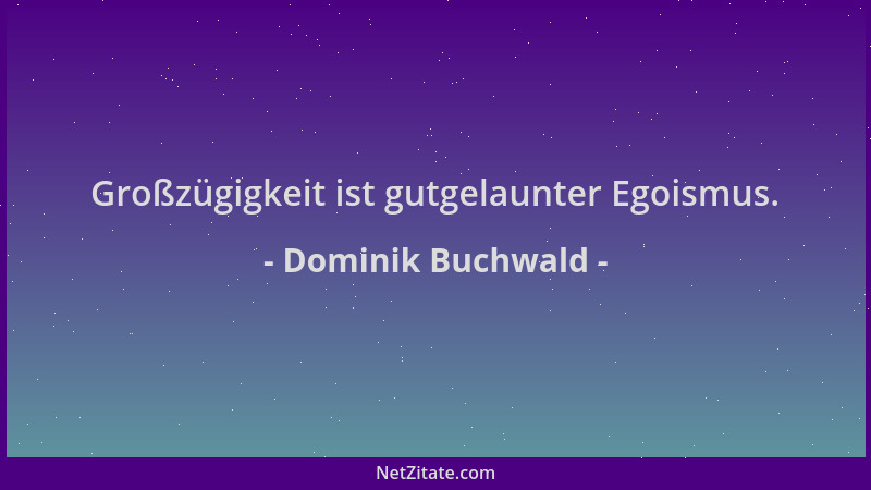 Dominik Buchwald - Großzügigkeit ist gutgelaunter Egoismus....