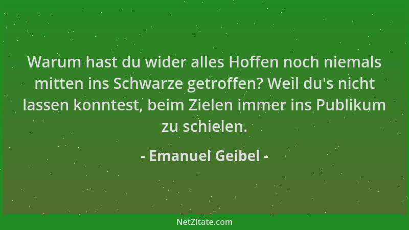 Emanuel Geibel - Warum hast du wider alles Hoffen noch niemals mitten ins Schwarze getroffen? Weil du 's nicht lassen konnte...
