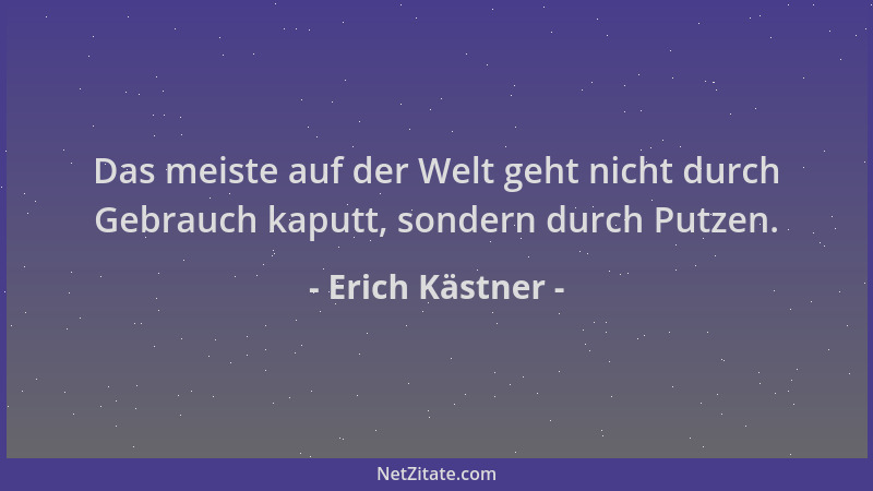 Erich Kästner - Das meiste auf der Welt geht nicht durch Gebrauch kaputt, sondern durch Putzen....