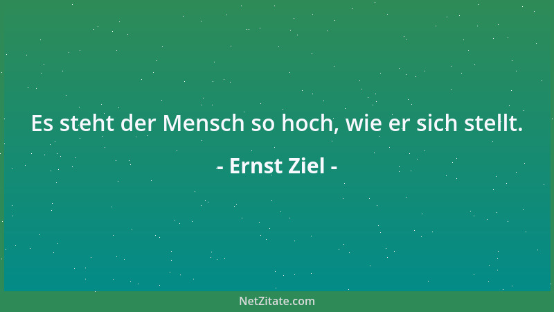 Ernst Ziel - Es steht der Mensch so hoch, wie er sich stellt....
