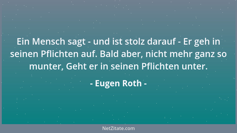 Eugen Roth - Ein Mensch sagt - und ist stolz darauf - Er geh in seinen Pflichten auf. Bald aber, nicht mehr ganz so munter,...