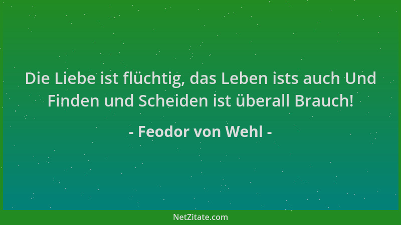 Feodor von Wehl - Die Liebe ist flüchtig, das Leben ists auch Und Finden und Scheiden ist überall Brauch!...