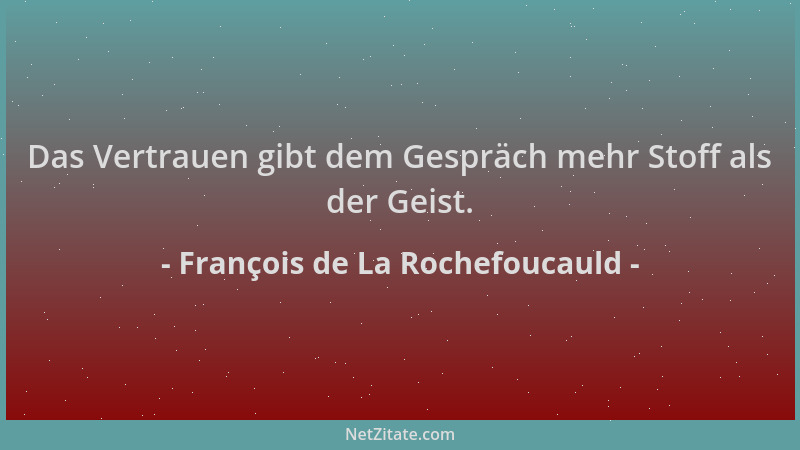 François de La Rochefoucauld - Das Vertrauen gibt dem Gespräch mehr Stoff als der Geist....