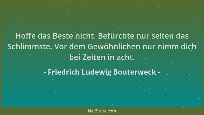Friedrich Ludewig Bouterweck - Hoffe das Beste nicht. Befürchte nur selten das Schlimmste. Vor dem Gewöhnlichen nur nimm di...