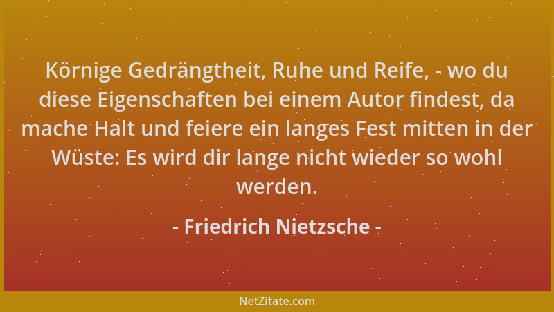 Friedrich Nietzsche - Körnige Gedrängtheit, Ruhe und Reife, - wo du diese Eigenschaften bei einem Autor findest, da mache H...