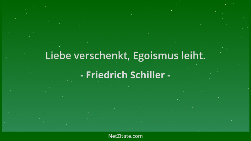 Friedrich Schiller - Liebe verschenkt, Egoismus leiht....