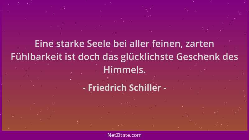 Friedrich Schiller - Eine starke Seele bei aller feinen, zarten Fühlbarkeit ist doch das glücklichste Geschenk des Himmels....