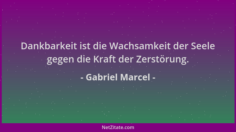 Gabriel Marcel - Dankbarkeit ist die Wachsamkeit der Seele gegen die Kraft der Zerstörung....