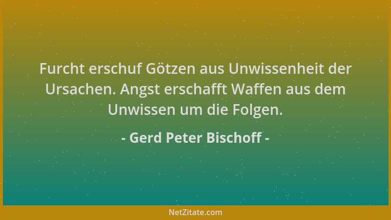 Gerd Peter Bischoff - Furcht erschuf Götzen aus Unwissenheit der Ursachen. Angst erschafft Waffen aus dem Unwissen um die F...