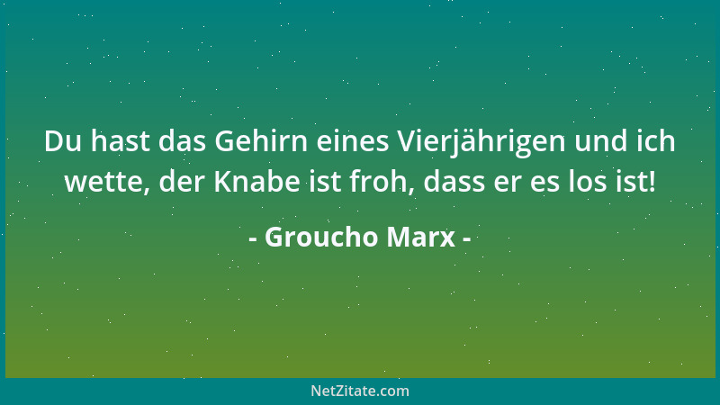 Groucho Marx - Du hast das Gehirn eines Vierjährigen und ich wette, der Knabe ist froh, dass er es los ist!...