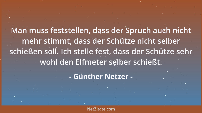 Günther Netzer - Man muss feststellen, dass der Spruch auch nicht mehr stimmt, dass der Schütze nicht selber schießen soll....