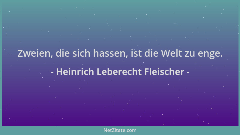 Heinrich Leberecht Fleischer - Zweien, die sich hassen, ist die Welt zu enge....