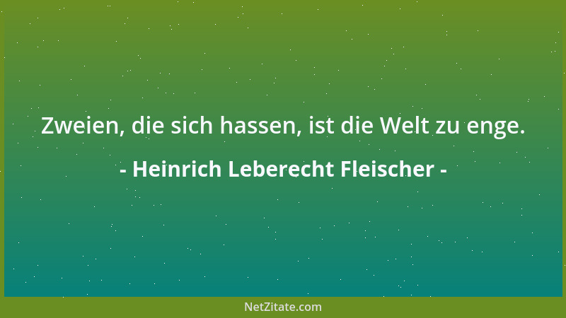 Heinrich Leberecht Fleischer - Zweien, die sich hassen, ist die Welt zu enge....