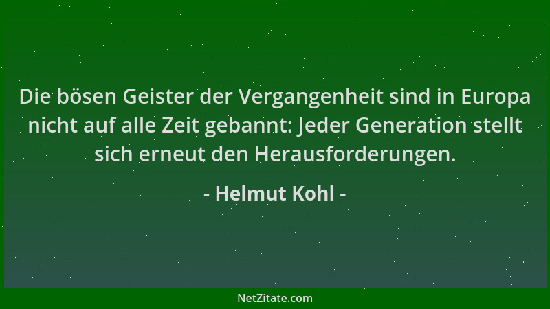 Helmut Kohl - Die bösen Geister der Vergangenheit sind in Europa nicht auf alle Zeit gebannt: Jeder Generation stellt sich...