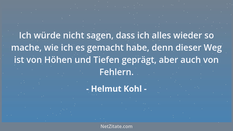 Helmut Kohl - Ich würde nicht sagen, dass ich alles wieder so mache, wie ich es gemacht habe, denn dieser Weg ist von Höhen...
