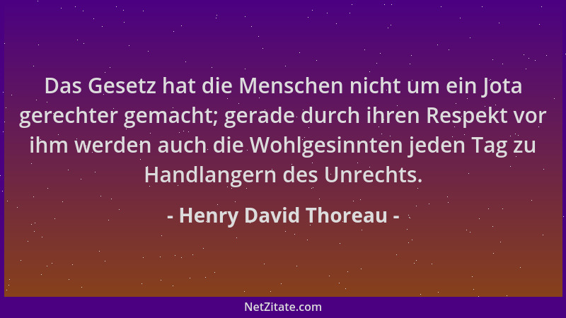 Henry David Thoreau - Das Gesetz hat die Menschen nicht um ein Jota gerechter gemacht; gerade durch ihren Respekt vor ihm w...