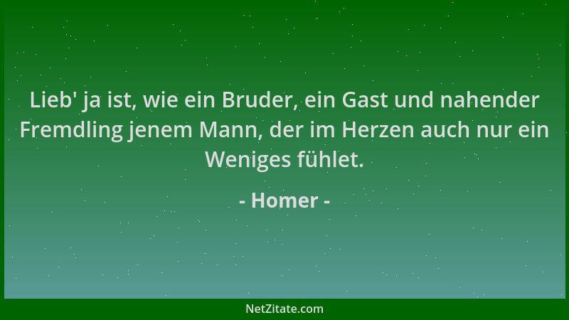 Homer - Lieb ' ja ist, wie ein Bruder, ein Gast und nahender Fremdling jenem Mann, der im Herzen auch nur ein Weniges fühlet...