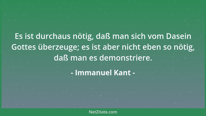 Immanuel Kant - Es ist durchaus nötig, daß man sich vom Dasein Gottes überzeuge; es ist aber nicht eben so nötig, daß man e...