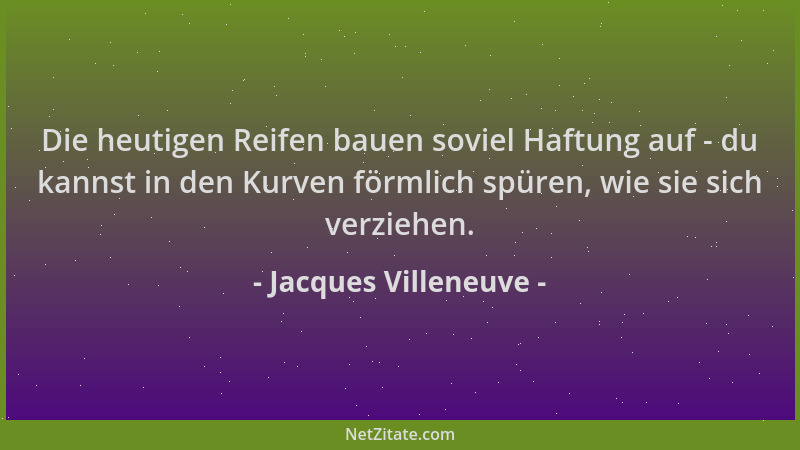 Jacques Villeneuve - Die heutigen Reifen bauen soviel Haftung auf - du kannst in den Kurven förmlich spüren, wie sie sich v...