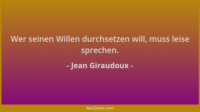 Jean Giraudoux - Wer seinen Willen durchsetzen will, muss leise sprechen....