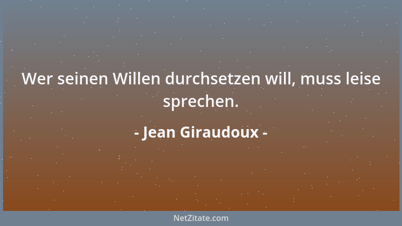 Jean Giraudoux - Wer seinen Willen durchsetzen will, muss leise sprechen....