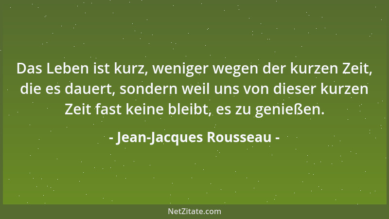 Jean-Jacques Rousseau - Das Leben ist kurz, weniger wegen der kurzen Zeit, die es dauert, sondern weil uns von dieser kurze...