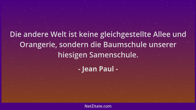 Jean Paul - Die andere Welt ist keine gleichgestellte Allee und Orangerie, sondern die Baumschule unserer hiesigen Samensch...