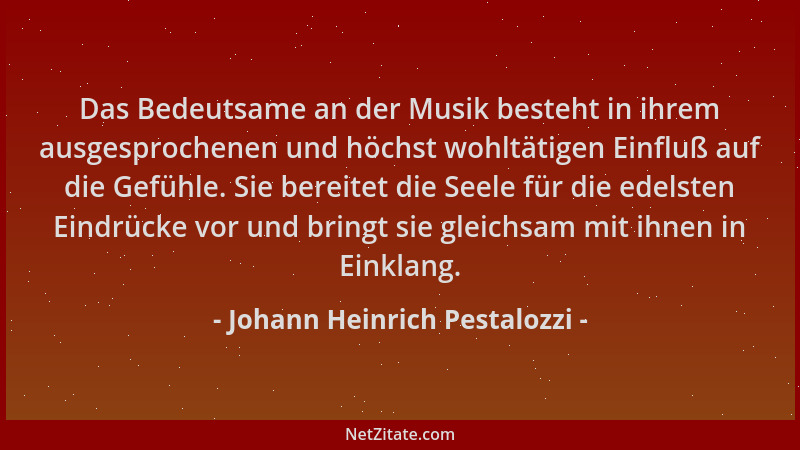 Johann Heinrich Pestalozzi - Das Bedeutsame an der Musik besteht in ihrem ausgesprochenen und höchst wohltätigen Einfluß au...
