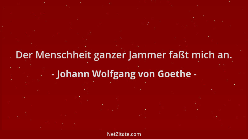 Johann Wolfgang von Goethe - Der Menschheit ganzer Jammer faßt mich an....