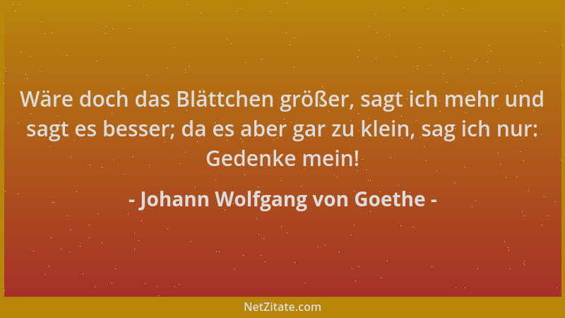 Johann Wolfgang von Goethe - Wäre doch das Blättchen größer, sagt ich mehr und sagt es besser; da es aber gar zu klein, sag...