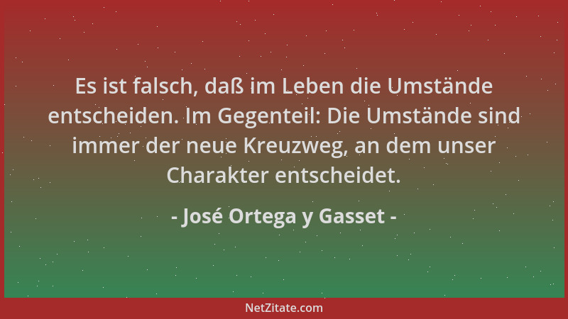 José Ortega y Gasset - Es ist falsch, daß im Leben die Umstände entscheiden. Im Gegenteil: Die Umstände sind immer der neue...