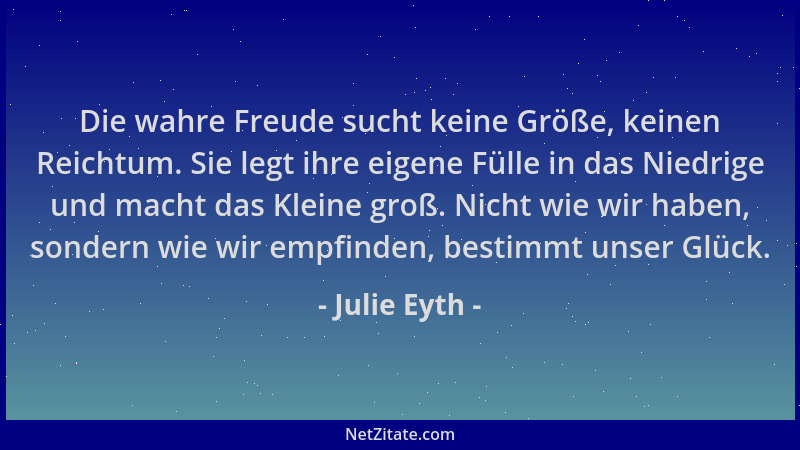 Julie Eyth - Die wahre Freude sucht keine Größe, keinen Reichtum. Sie legt ihre eigene Fülle in das Niedrige und macht das...