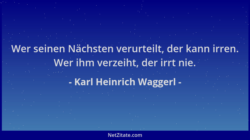 Karl Heinrich Waggerl - Wer seinen Nächsten verurteilt, der kann irren. Wer ihm verzeiht, der irrt nie....