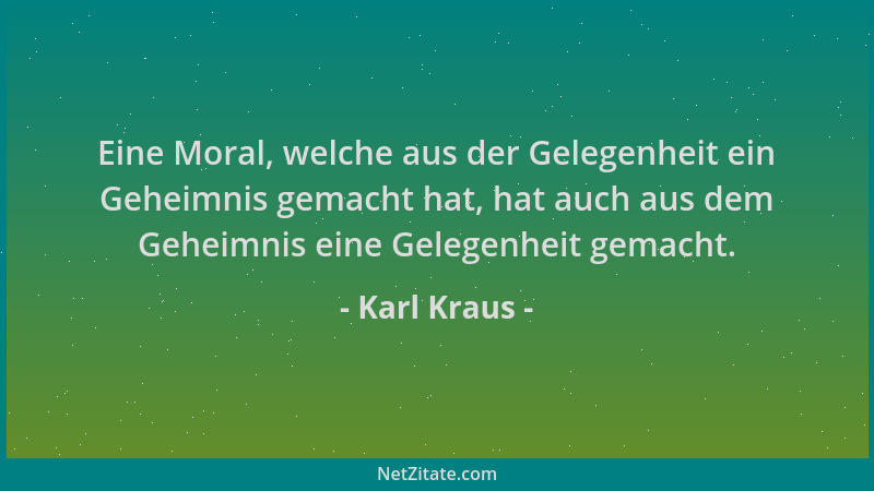 Karl Kraus - Eine Moral, welche aus der Gelegenheit ein Geheimnis gemacht hat, hat auch aus dem Geheimnis eine Gelegenheit...