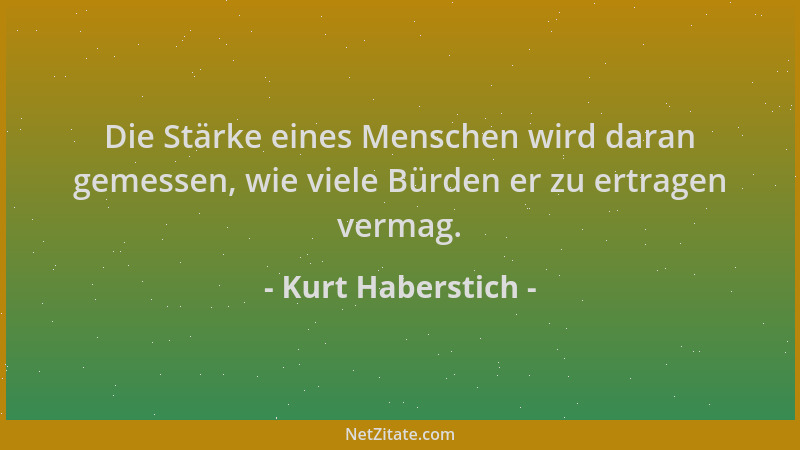 Kurt Haberstich - Die Stärke eines Menschen wird daran gemessen, wie viele Bürden er zu ertragen vermag....