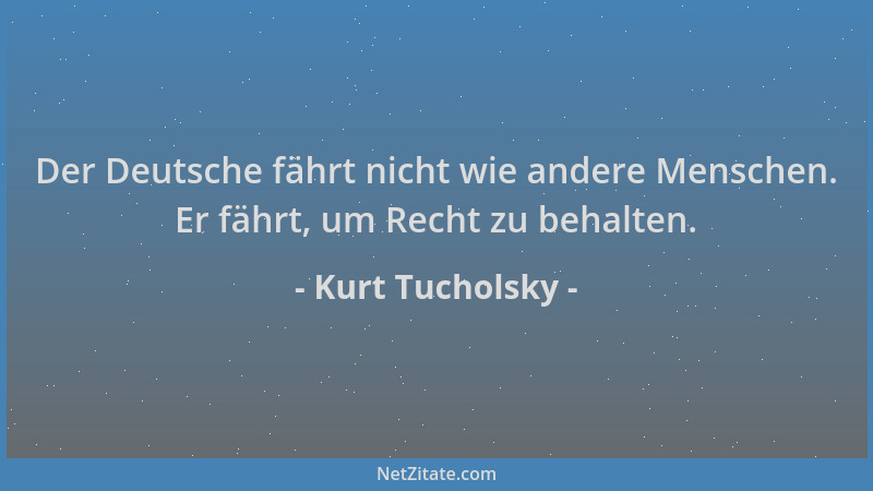 Kurt Tucholsky - Der Deutsche fährt nicht wie andere Menschen. Er fährt, um Recht zu behalten....