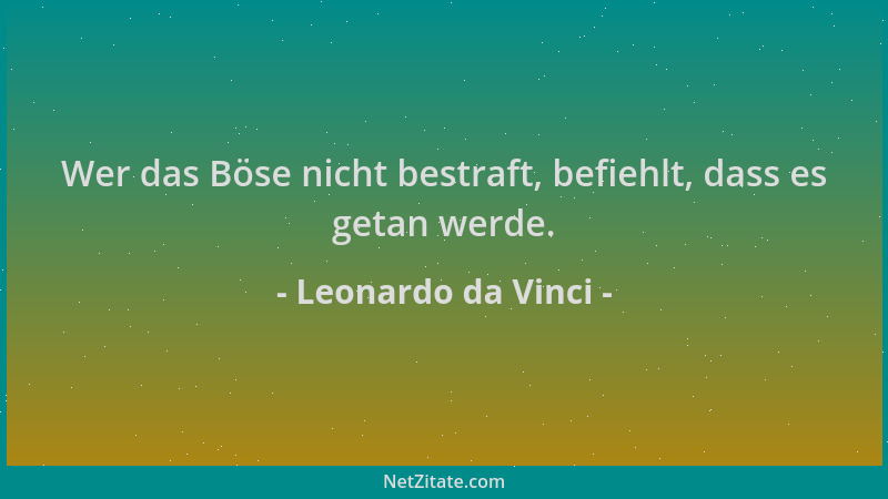Leonardo da Vinci - Wer das Böse nicht bestraft, befiehlt, dass es getan werde....