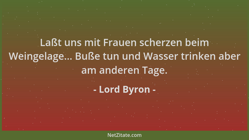 Lord Byron - Laßt uns mit Frauen scherzen beim Weingelage... Buße tun und Wasser trinken aber am anderen Tage....